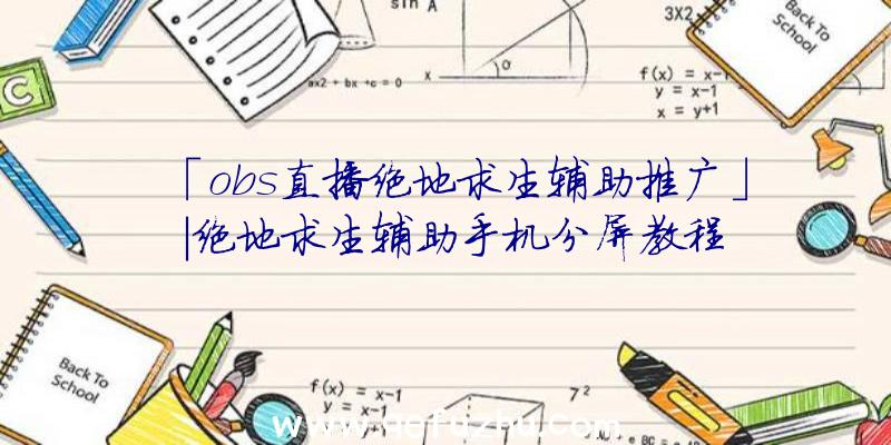 「obs直播绝地求生辅助推广」|绝地求生辅助手机分屏教程